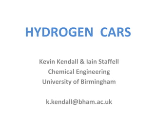 HYDROGEN CARS
 Kevin Kendall & Iain Staffell
    Chemical Engineering
  University of Birmingham

   k.kendall@bham.ac.uk
 