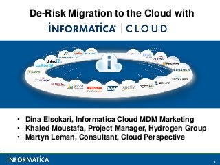 De-Risk Migration to the Cloud with




• Dina Elsokari, Informatica Cloud MDM Marketing
• Khaled Moustafa, Project Manager, Hydrogen Group
• Martyn Leman, Consultant, Cloud Perspective


                                                     1
 