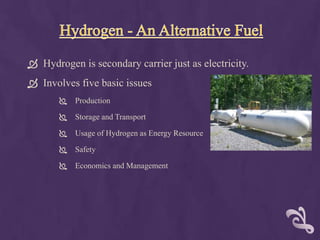  Hydrogen is secondary carrier just as electricity.
 Involves five basic issues
          Production

          Storage and Transport

        Usage of Hydrogen as Energy Resource

          Safety

          Economics and Management
 
