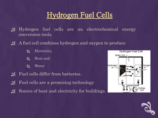  Hydrogen fuel cells are an electrochemical energy
  conversion tools.
 A fuel cell combines hydrogen and oxygen to produce
          Electricity,

          Heat and

          Water

 Fuel cells differ from batteries.
 Fuel cells are a promising technology
 Source of heat and electricity for buildings.
 