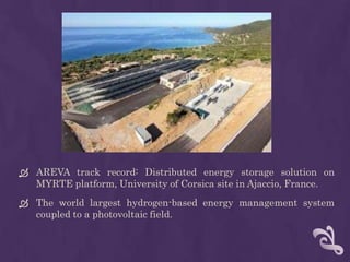  AREVA track record: Distributed energy storage solution on
  MYRTE platform, University of Corsica site in Ajaccio, France.
 The world largest hydrogen-based energy management system
  coupled to a photovoltaic field.
 