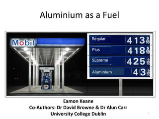 Aluminium as a Fuel Aluminium Eamon Keane Co-Authors: Dr David Browne & Dr Alun Carr University College Dublin 