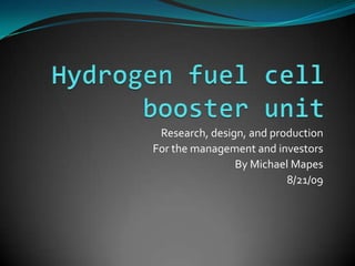 Hydrogen fuel cell booster unit Research, design, and production For the management and investors By Michael Mapes 8/21/09 