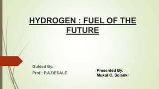HYDROGEN : FUEL OF THE
FUTURE
Guided By:
Prof.: P.A.DESALE
Presented By:
Mukul C. Solanki
 