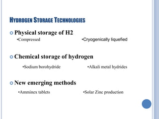 HYDROGEN STORAGE TECHNOLOGIES
 Physical storage
•Compressed

 Chemical

of H2

storage of hydrogen

•Sodium borohydride

 New

•Cryogenically liquefied

•Alkali metal hydrides

emerging methods

•Amminex tablets

•Solar Zinc production

 