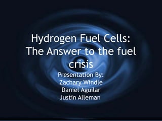 Hydrogen Fuel Cells:
The Answer to the fuel
crisis
Presentation By:
Zachary Windle
Daniel Aguilar
Justin Alleman
 
