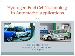 M I N G - C H I E H C H I U
F E R R I S S T A T E U N I V E R S I T Y
A U T O 4 8 0
Hydrogen Fuel Cell Technology
in Automotive Applications
 