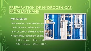 PREPARATION OF HYDROGEN GAS
FROM METHANE
Methanation
Methanation is a chemical reaction
that converts carbon monoxide
and/or carbon dioxide to methane.
• Nickel(Ni), ruthenium oxide(O2Ru)
CO + 3H2 CH4 + H2O
CO2 + 4H2 CH4 + 2H2O
 
