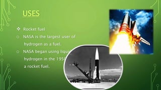 USES
 Rocket fuel
o NASA is the largest user of
hydrogen as a fuel.
o NASA began using liquid
hydrogen in the 1950s as
a rocket fuel.
 