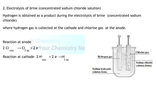 2. Electrolysis of brine (concentrated sodium chloride solution)
Hydrogen is obtained as a product during the electrolysis of brine (concentrated sodium
chloride)
where hydrogen gas is collected at the cathode and chlorine gas at the anode.
Reaction at anode
2 Cl- ⟶ Cl + 2 e-
(aq) 2 (g)
Reaction at cathode 2 H+ + 2 e- ⟶H
(aq) 2 (g)
 