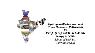 Hydrogen Mission 2021 and
Green Hydrogen Policy 2022
By
Prof. (Dr) ANIL KUMAR
Energy & INFRA
School of Business,
UPES Dehradun
 