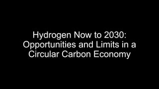 Hydrogen Now to 2030:
Opportunities and Limits in a
Circular Carbon Economy
 