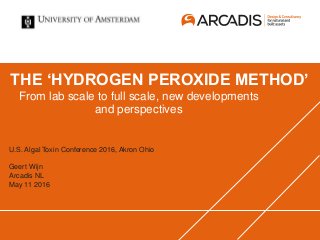 THE ‘HYDROGEN PEROXIDE METHOD’
From lab scale to full scale, new developments
and perspectives
U.S. Algal Toxin Conference 2016, Akron Ohio
Geert Wijn
Arcadis NL
May 11 2016
 