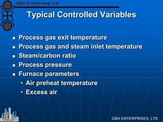 Typical Controlled Variables
 Process gas exit temperature
 Process gas and steam inlet temperature
 Steam/carbon ratio
 Process pressure
 Furnace parameters
• Air preheat temperature
• Excess air
 
