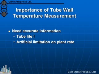 Importance of Tube Wall
Temperature Measurement
 Need accurate information
• Tube life !
• Artificial limitation on plant rate
GBH Enterprises Ltd.
 