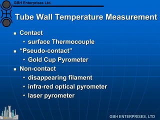 Tube Wall Temperature Measurement
 Contact
• surface Thermocouple
 “Pseudo-contact”
• Gold Cup Pyrometer
 Non-contact
• disappearing filament
• infra-red optical pyrometer
• laser pyrometer
GBH Enterprises Ltd.
 