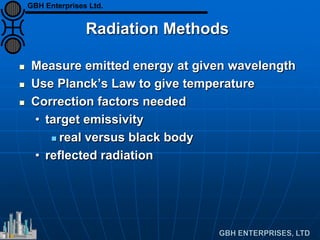 Radiation Methods
 Measure emitted energy at given wavelength
 Use Planck’s Law to give temperature
 Correction factors needed
• target emissivity
 real versus black body
• reflected radiation
GBH Enterprises Ltd.
 