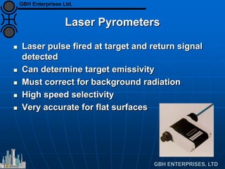 Laser Pyrometers
 Laser pulse fired at target and return signal
detected
 Can determine target emissivity
 Must correct for background radiation
 High speed selectivity
 Very accurate for flat surfaces
GBH Enterprises Ltd.
 
