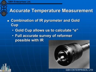 Accurate Temperature Measurement
 Combination of IR pyrometer and Gold
Cup
• Gold Cup allows us to calculate “e”
• Full accurate survey of reformer
possible with IR
GBH Enterprises Ltd.
 