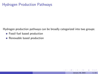 Hydrogen Production Pathways
Hydrogen production pathways can be broadly categorized into two groups:
Fossil fuel based production
Renewable based production
January 30, 2023 1 / 23
 