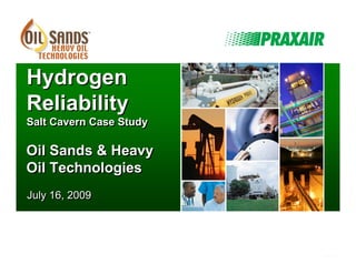 Hydrogen
 Reliability
 Salt Cavern Case Study

 Oil Sands & Heavy
 Oil Technologies
 July 16, 2009




Praxair Canada Inc. – Calgary, Alberta, Canada   -1-
 
