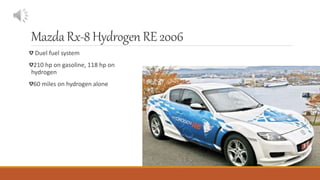 MazdaRx-8Hydrogen RE2006
Duel fuel system
210 hp on gasoline, 118 hp on
hydrogen
60 miles on hydrogen alone
 