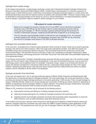 Hydrogen from nuclear energy
 In the medium and long term, nuclear energy could play a major role in developing Canada’s hydrogen infrastructure.
 Because of the AECL Advanced CANDU Reactor (ACR), Canada holds a strong position if a near-term expansion of
 nuclear power in North America occurs. Preliminary cost analyses of hydrogen production based on nuclear power with
 distributed electrolysis show that this method could be competitive with centralized SMR.37 Off-peak nuclear energy could
 be dedicated to producing hydrogen at the reactor for use as a chemical feedstock or for large transportation systems
 such as railways. Liquefaction might be needed to deliver hydrogen to such markets.


                                          1-Mt analysis for nuclear electrolysis
             Based on an average CO2 emission intensity of 0.015 t per MWh38 and an electricity-to-hydrogen
             conversion rate of 55 kWh per kg, the emission rate for nuclear electrolysis would be 0.83 kg
             of CO2 per kg of hydrogen. A 1-Mt CO2 reduction could be achieved through the production of
             104,000 t of electrolytic hydrogen, replacing 424,000,000 litres of gasoline on an energy basis.
             This CO2 reduction could potentially double to 2 Mt with the use of hydrogen FCVs, as compared
             to today’s gasoline ICE vehicles. At an electrolysis conversion rate of 55 kWh per kg, producing
             this amount of hydrogen would require 5,700 GWh of off-peak electricity.


 Hydrogen from renewable electric power
 In the near term, renewable forms of electric power generation will be coming on stream; these can be used to generate
 hydrogen with almost zero GHG emissions. Other than large-scale hydroelectric facilities, wind offers the lowest-cost
 renewable energy and is particularly attractive because it has the shortest lead-time for construction and the least
 environmental impact. This abundant resource could play a major role in developing a hydrogen infrastructure. Water
 electrolysis from off-peak, wind-energy production is the ideal “dump load” that would allow more predictable dispatching
 of the generated energy.39
 In the medium and long term, Canada’s renewable energy resources will play a much larger role in the country’s energy
 supply, and this will require major infrastructure developments. In the case of intermittent resources, such as wind and
 tidal energy, power must be gathered when it is available. Frequently, though, supply is out of phase with demand, so
 supply and demand management is required to balance the two. Large-scale energy storage can help in this regard;
 however, optimizing the power grid to cope with such issues requires real-time measurement and control of complex
 systems, and the capability to do this needs to be developed.


 Hydrogen production from fossil fuels
 In the near and medium term, the oil- and gas-producing regions of Alberta, British Columbia and Saskatchewan offer
 the opportunity of increasing demand for hydrogen production. On a per-capita basis, the oil and gas industries in these
 provinces are among the largest hydrogen producers in the world, generating 1.5 Mt annually. This is enough hydrogen to
 support 7,500,000 vehicles, based on an annual average fuel consumption of 200 kg per vehicle. Moreover, depending on
 whether oil upgrading is done by hydrogen addition or carbon rejection,40 the existing hydrogen infrastructure could easily
 triple in size to meet the demands of the oil sands during the next two decades.
 Offsets to CO2 emissions in this sector can be achieved by the following actions:
         ■   improving the recovery and efﬁciency of existing hydrogen production systems;
         ■   capturing and sequestering the CO2 emitted by hydrogen production from fossil fuels; and
         ■   migrating towards new hydrogen production processes that incorporate carbon sequestration or avoid net
             GHG emissions, such as water electrolysis using clean electricity sources.
 In the medium and long term, because of the rising cost of natural gas due to depletion of North American natural gas
 reserves, hydrogen production processes may move away from SMR to oxygen-assisted or other gasiﬁcation of coal,
 heavy oil or bitumen. This produces even more CO2 per unit of hydrogen; however, like SMR, the CO2 is fairly pure.




16           HYDROGEN            S Y S T E M S
 