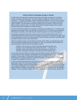 A Short History of Hydrogen Energy in Canada
    In 1800, about 50 years before the ﬁrst commercial oil well began production in Oil Springs,
    Ontario, hydrogen was being used in Europe for lighting, heating and cooking in the form of
    “town gas” — a mixture of hydrogen, carbon monoxide and methane. The use of town gas grew
    rapidly during the ﬁrst half of the 19th century, replacing the whale oil that had previously been
    used for lighting.6 The ﬁrst internal combustion engines (ICEs), invented in 1860 by France’s
    Etienne Lenoir, used town gas.7 In a sense, these were the original hydrogen ICEs; gasoline-
    powered ICEs would not appear for another 40 years.
    As early as 1905, the production of hydrogen by electricity was proposed by A. T. Stuart for the
    development of Niagara Falls. Fifty years later, he and his son, A. K. Stuart, would establish the
    Electrolyser Corporation, which later became Stuart Energy and now is part of Hydrogenics.8
    Coal gasiﬁers supplied Toronto with town gas until the end of the Second World War, when
    natural gas entered the market. Since then, hydrogen produced from natural gas has been used
    in the industrial gas sector for the hydro-treatment of fuels, fertilizer production, metal fabrication
    and glass making, as well as other applications.
    Interest in hydrogen energy revived with the oil shocks of the 1970s, and Canada took a lead
    role in developing hydrogen-energy technologies. In 1987, the Hydrogen National Mission for
    Canada outlined a national vision for hydrogen as follows:
            Civilization will converge to a future profoundly shaped by electricity and
            hydrogen, using technologies which employ them best…. A unique mix of
            hydrogen needs, supply options and key technologies gives Canada an
            important competitive advantage at the beginning of the Hydrogen Age. 9
    In view of the looming problems of energy supply and global warming, the Mission advocated
    the development of key hydrogen technologies. The years that followed saw major Canadian
    progress in these areas, including alkaline electrolysis, the PEM fuel cell and innovative
    technologies for hydrogen production, handling and storage. Hydrogen systems incorporating
    Canadian technologies now lead the world.
    In 1993, the world’s ﬁrst fuel cell bus was introduced through a joint project involving Natural
    Resources Canada, the Government of British Columbia and Ballard Power Systems. During
    1998–2000, progress continued with the Ballard Bus demonstrations in Vancouver and Chicago
    and Canadian participation in the California Fuel Cell Partnership. More recently, the hydrogen
    energy initiative in Manitoba was launched, and it involves several projects, as do the Hydrogen
    HighwayTM and the Hydrogen VillageTM initiatives in British Columbia and Toronto, respectively.




6   HYDROGEN             S Y S T E M S
 