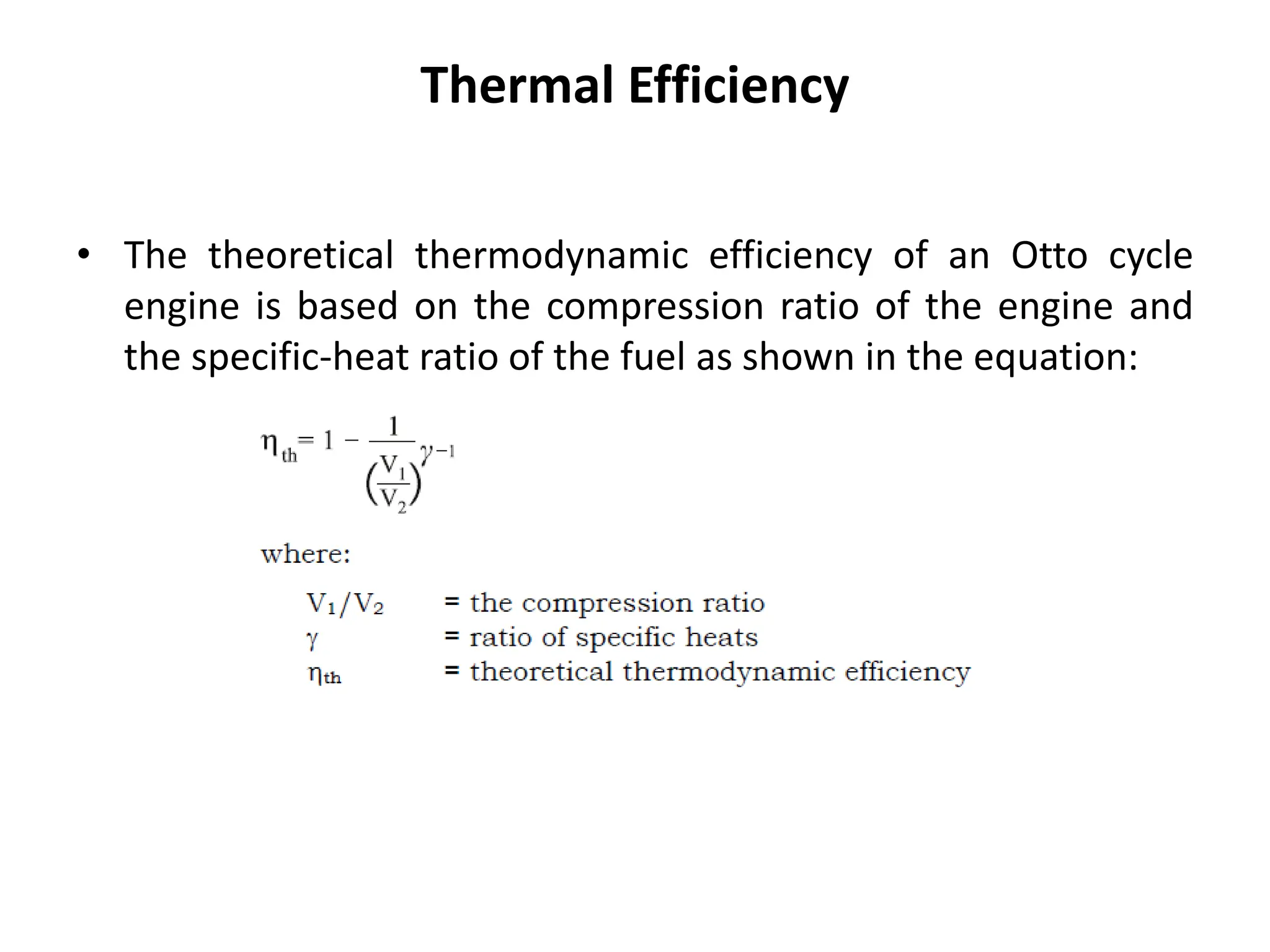 Thermal Efficiency
• The theoretical thermodynamic efficiency of an Otto cycle
engine is based on the compression ratio of the engine and
the specific-heat ratio of the fuel as shown in the equation:
 