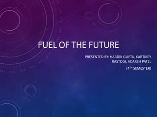FUEL OF THE FUTURE
PRESENTED BY: HARDIK GUPTA, KARTIKEY
RASTOGI, ADARSH PATEL
(4TH SEMESTER)
 