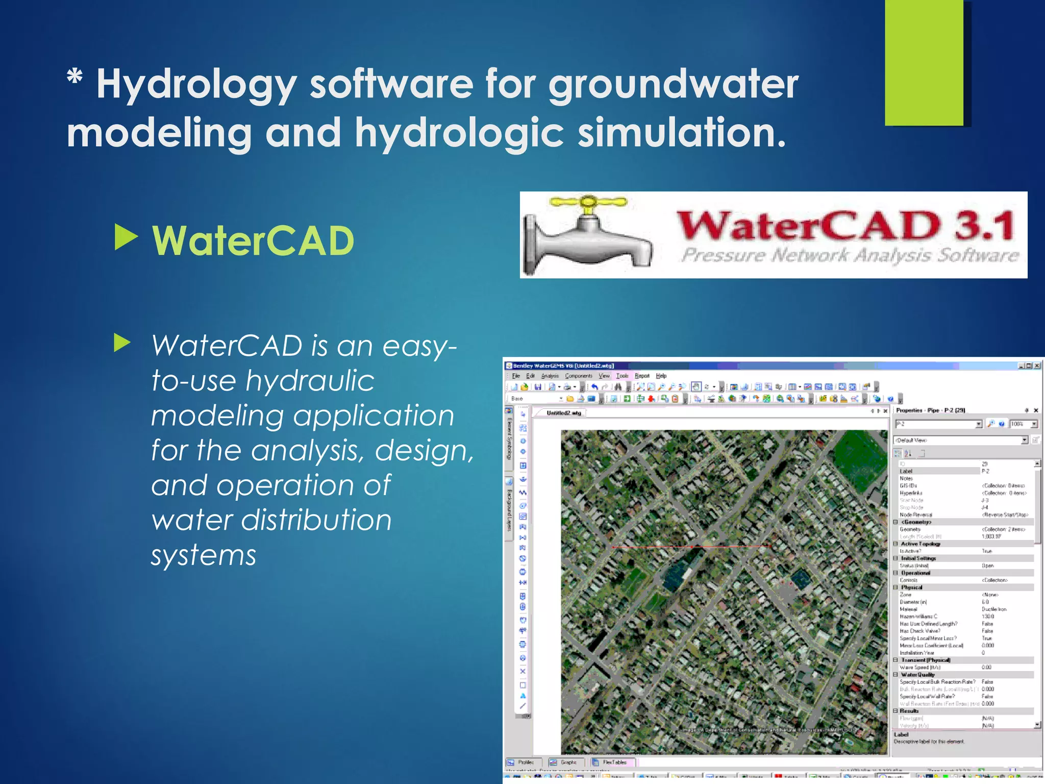 * Hydrology software for groundwater
modeling and hydrologic simulation.
 WaterCAD
 WaterCAD is an easy-
to-use hydraulic
modeling application
for the analysis, design,
and operation of
water distribution
systems
 