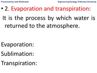 • 2. Evaporation and transpiration:
It is the process by which water is
returned to the atmosphere.
Evaporation:
Sublimation:
Transpiration:
 