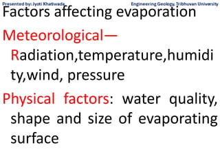 Factors affecting evaporation
Meteorological—
Radiation,temperature,humidi
ty,wind, pressure
Physical factors: water quality,
shape and size of evaporating
surface
 