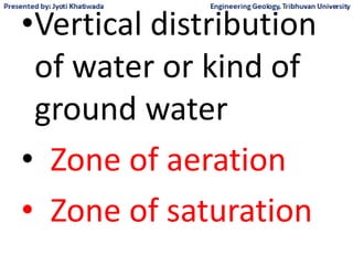 •Vertical distribution
of water or kind of
ground water
• Zone of aeration
• Zone of saturation
 