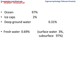 • Water resource
• Ocean- 97%
• Ice caps 2%
• Deep ground water 0.31%
• Fresh water 0.69% (surface water 3%,
subsurface 97%)
 