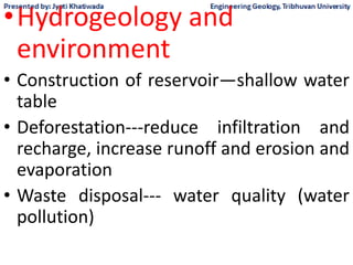 •Hydrogeology and
environment
• Construction of reservoir—shallow water
table
• Deforestation---reduce infiltration and
recharge, increase runoff and erosion and
evaporation
• Waste disposal--- water quality (water
pollution)
 