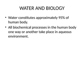 WATER AND BIOLOGY
• Water constitutes approximately 95% of
human body.
• All biochemical processes in the human body
one way or another take place in aqueous
environment.
 