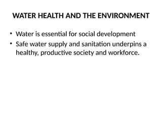 WATER HEALTH AND THE ENVIRONMENT
• Water is essential for social development
• Safe water supply and sanitation underpins a
healthy, productive society and workforce.
 