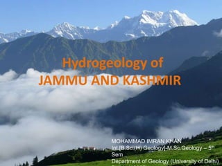 Hydrogeology of
JAMMU AND KASHMIR
MOHAMMAD IMRAN KHAN
Int.[B.Sc.(H) Geology]-M.Sc.Geology – 5th
Sem
Department of Geology (University of Delhi)
1
 