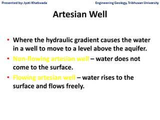 Artesian Well
• Where the hydraulic gradient causes the water
in a well to move to a level above the aquifer.
• Non-flowing artesian well – water does not
come to the surface.
• Flowing artesian well – water rises to the
surface and flows freely.
 