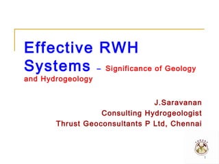 Effective RWH
Systems – Significance of Geology
and Hydrogeology

J.Saravanan
Consulting Hydrogeologist
Thrust Geoconsultants P Ltd, Chennai

1

 