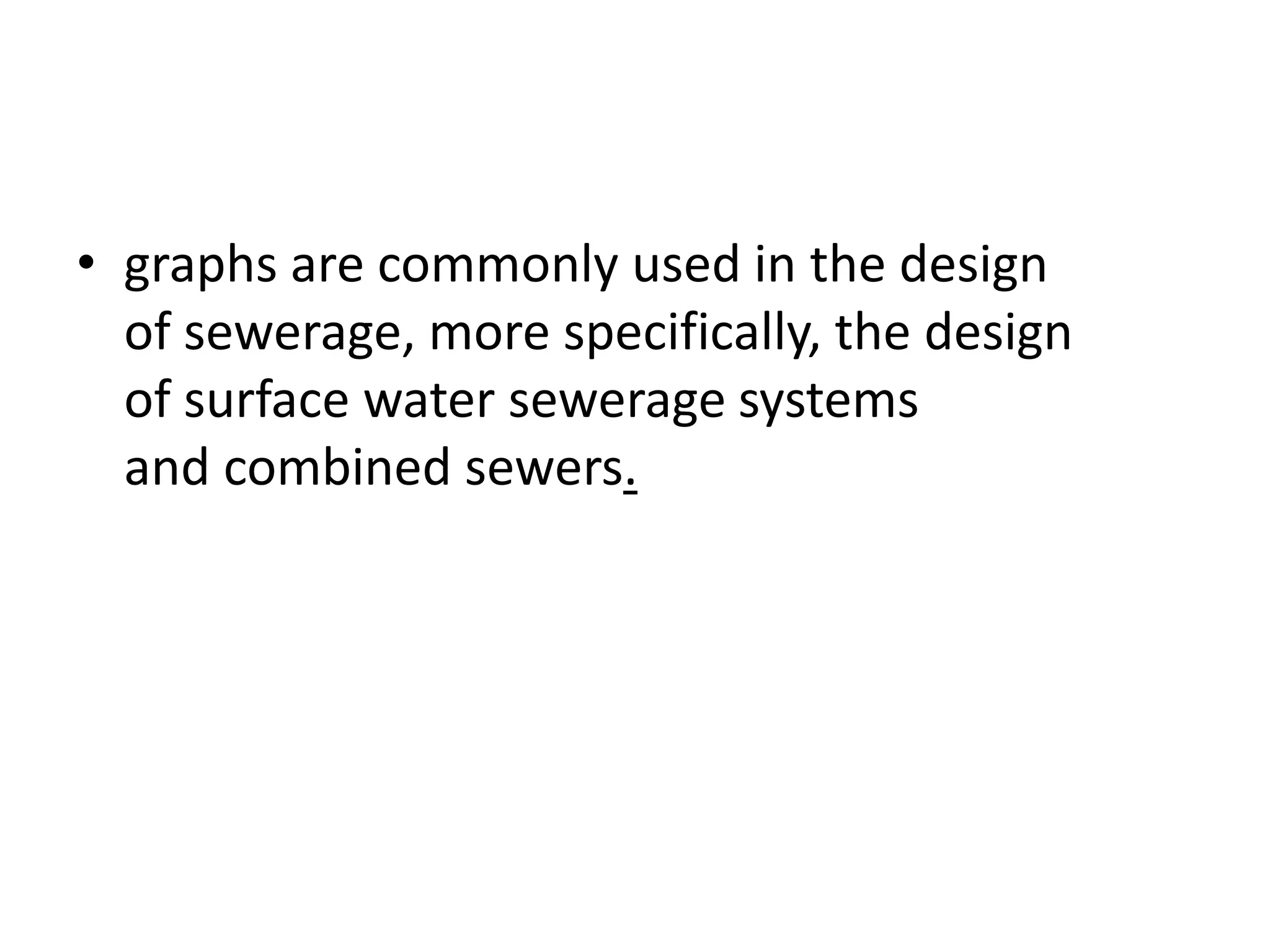 • graphs are commonly used in the design
of sewerage, more specifically, the design
of surface water sewerage systems
and combined sewers.
 