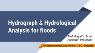 Hydrograph & Hydrological
Analysis for floods
Prof. Payal V. Shah
Assistant Professor
Civil Engineering Department, GEC, Bharuch
 