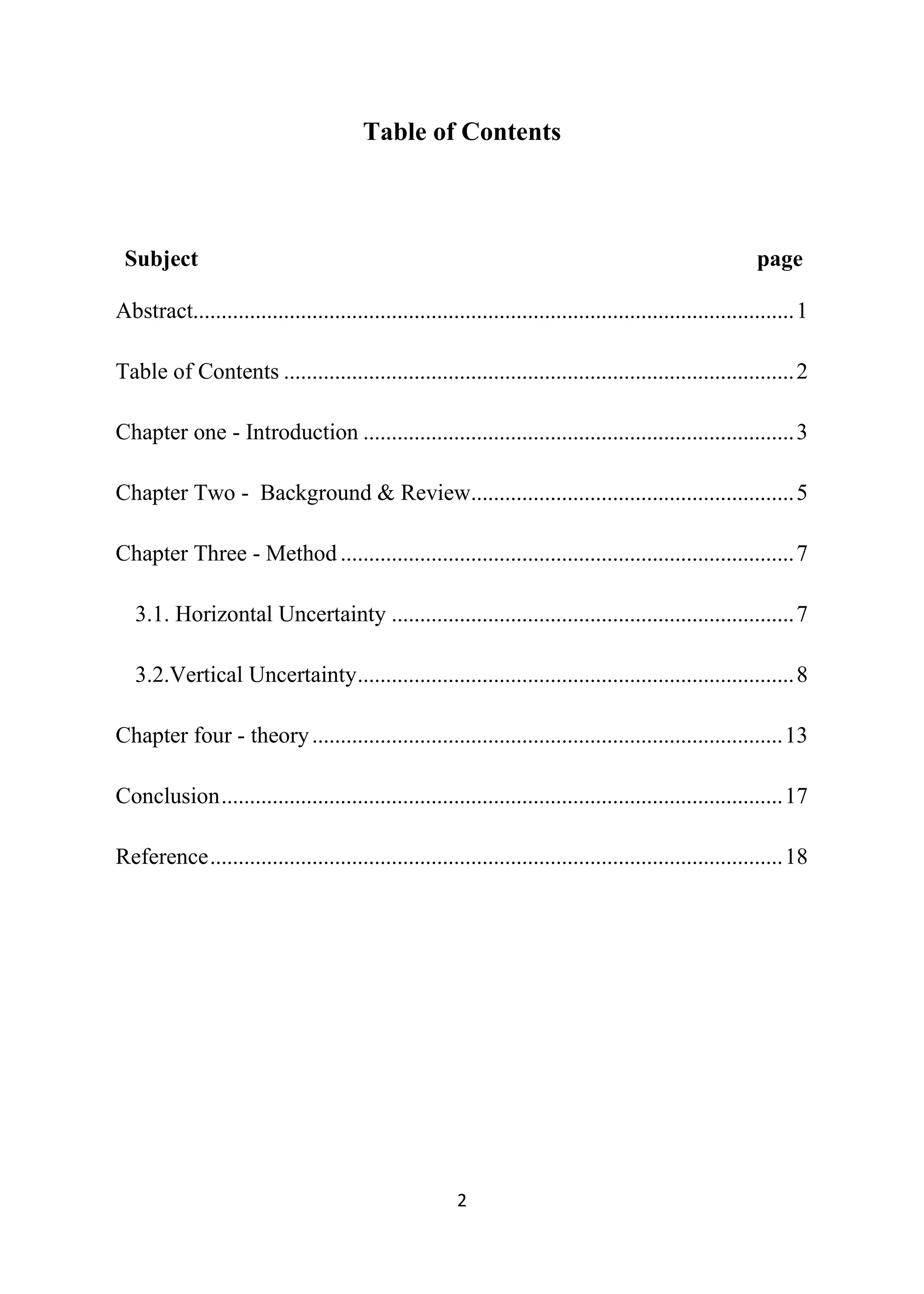 2
Table of Contents
Subject page
Abstract..........................................................................................................1
Table of Contents ..........................................................................................2
Chapter one - Introduction ............................................................................3
Chapter Two - Background & Review.........................................................5
Chapter Three - Method ................................................................................7
3.1. Horizontal Uncertainty .......................................................................7
3.2.Vertical Uncertainty.............................................................................8
Chapter four - theory...................................................................................13
Conclusion...................................................................................................17
Reference.....................................................................................................18
 