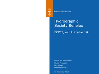 Hydrographic
Society Benelux
ECDIS, een kritische blik

Dienst der Hydrografie
Civiele Productie
Jan Schaap
Hoofd Productie
11 december 2013

 