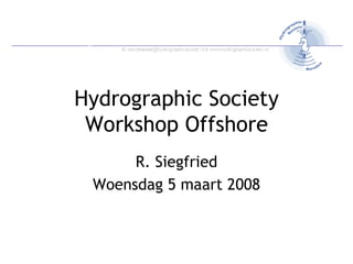 Hydrographic Society Workshop Offshore R. Siegfried Woensdag 5 maart 2008 