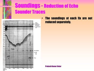 Soundings - Reduction of Echo
Sounder Traces
• The soundings at each fix are not
reduced separately.
Prakash Kumar Sekar
 