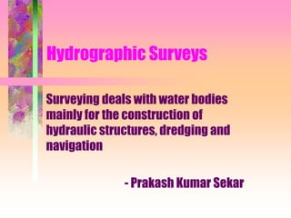 Hydrographic Surveys
Surveying deals with water bodies
mainly for the construction of
hydraulic structures, dredging and
navigation
- Prakash Kumar Sekar
 