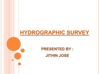 HYDROGRAPHIC SURVEY
PRESENTED BY :
JITHIN JOSE
 