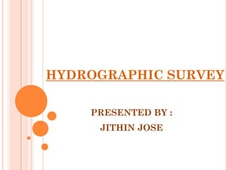 HYDROGRAPHIC SURVEY

    PRESENTED BY :
     JITHIN JOSE
 